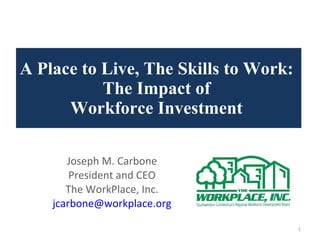 A Place to Live, The Skills to Work:  The Impact of  Workforce Investment  Joseph M. Carbone President and CEO The WorkPlace, Inc. [email_address] 