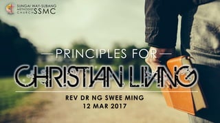 SSMC
SUNGAI WAY-SUBANG
METHODIST
C H U R C H
REV DR NG SWEE MING
12 MAR 2017
CHRISTIAN LIVING
PRINCIPLES FOR
 