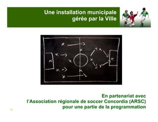 Une installation municipale
                       gérée par la Ville




                                      En partenariat avec
     l’Association régionale de soccer Concordia (ARSC)
14
                     pour une partie de la programmation
 