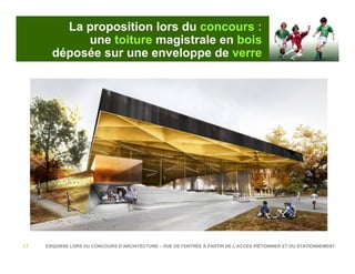 La proposition lors du concours :
            une toiture magistrale en bois
       déposée sur une enveloppe de verre




17   ESQUISSE LORS DU CONCOURS D’ARCHITECTURE – VUE DE l’ENTRÉE À PARTIR DE L’ACCÈS PIÉTONNIER ET DU STATIONNEMENT
 