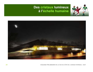 Des cristaux lumineux
       à l’échelle humaine




20       ESQUISSE PRÉLIMINAIRE DE LA VUE DU CÔTÉ DE L’AVENUE PAPINEAU – NUIT
 