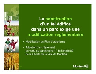 La construction
              d’un tel édifice
         dans un parc exige une
        modification règlementaire
     • Modification au Plan d’urbanisme

     • Adoption d’un règlement
       en vertu du paragraphe 1° de l’article 89
       de la Charte de la Ville de Montréal



27
 