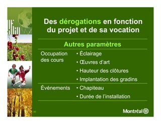Des dérogations en fonction
       du projet et de sa vocation
             Autres paramètres
     Occupation   • Éclairage
     des cours    • Œuvres d’art
                  • Hauteur des clôtures
                  • Implantation des gradins
     Événements   • Chapiteau
                  • Durée de l’installation

36
 