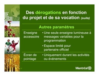 Des dérogations en fonction
     du projet et de sa vocation (suite)

                Autres paramètres
     Enseigne   • Une seule enseigne lumineuse à
     accessoire messages variables pour la
                  programmation
                 • Espace limité pour
                   partenaire officiel
     Écran de    • Uniquement durant les activités
     pointage      ou événements

37
 