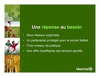 Une réponse au besoin
    • Deux réseaux organisés
    • Un partenariat privilégié avec le soccer fédéré
    • Trois niveaux de pratique
    • Une offre insuffisante des terrains sportifs




4
 