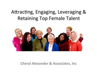 A"rac&ng,	
  Engaging,	
  Leveraging	
  &	
  
  Retaining	
  Top	
  Female	
  Talent	
  




                        	
  
     Cheryl	
  Alexander	
  &	
  Associates,	
  Inc	
  
                        	
  
 