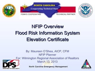 NFIP Overview
Flood Risk Information System
     Elevation Certificate

        By: Maureen O’Shea, AICP, CFM
                 NFIP Planner
For: Wilmington Regional Association of Realtors
                March 13, 2013
         North Carolina Emergency Management
 