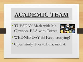 ACADEMIC TEAM
• TUESDAY Math with Mr.
Clawson. ELA with Torres
• WEDNESDAY-SS Keep studying!
• Open study Tues.-Thurs. until 4.
 