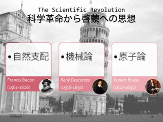 The Scientific Revolution
              ѧ醙ɤؤ˼



? Ȼ֧                ? CеՓ            ? ԭՓ

Francis Bacon         Ren Descartes   Robert Boyle
(1561-1626)           (1596-1650)      (1627-1691)




 2012/10/30               |ѧѧ                    19
 