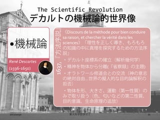 The Scientific Revolution
             ǥȤΙCеՓ



                      1637,h
                                    Discours de la mthode pour bien conduire
                                    sa raison, et chercher la vrit dans les
?CеՓ                                sciencesԤ
                                    ֪RФ̽뤿η
                                    h
Ren Descartes                      ?ǥϵδ_׺ѧ
(1596-1650)                         ?夫x(ʡh})
                                    ?ȥ`޵Ȥν־
                                    ν~ɡΔM˵ĤĿՓዤ
                                    ܷ
                                    ?Ρ󤭤\ӣһ|
                                    ߤȡQɫʤɤεڶ|
                                    ĿRԭ׷ţ

2012/10/30                             |ѧѧ                                  21
 