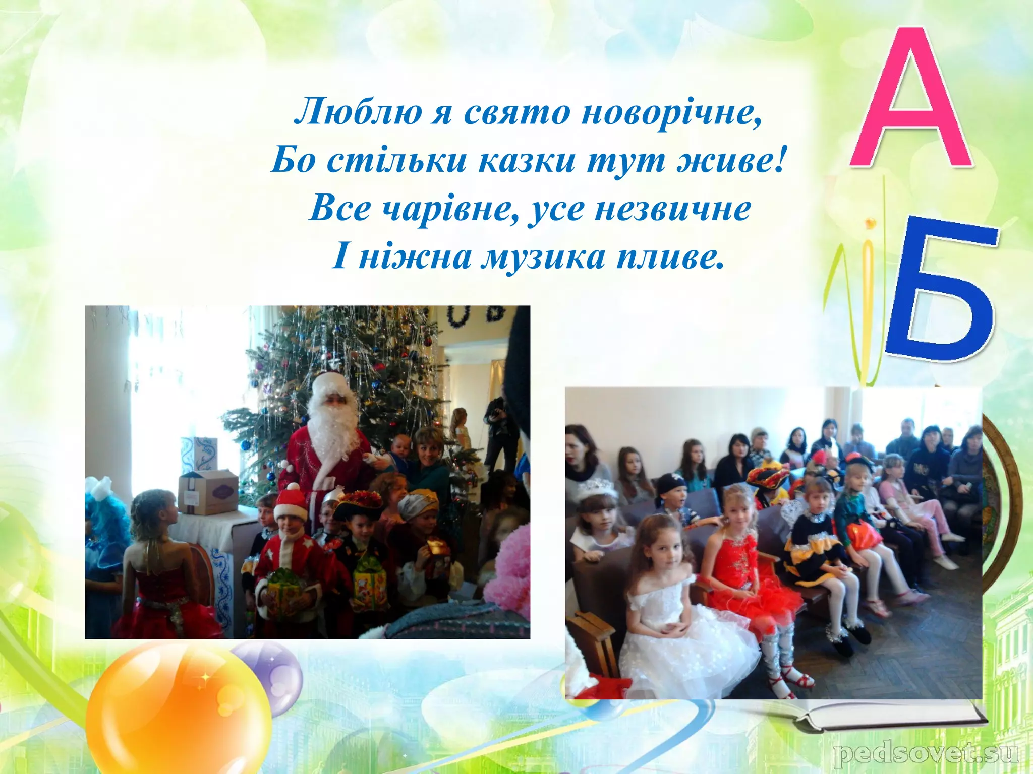 Люблю я свято новорічне,
Бо стільки казки тут живе!
  Все чарівне, усе незвичне
   І ніжна музика пливе.
 