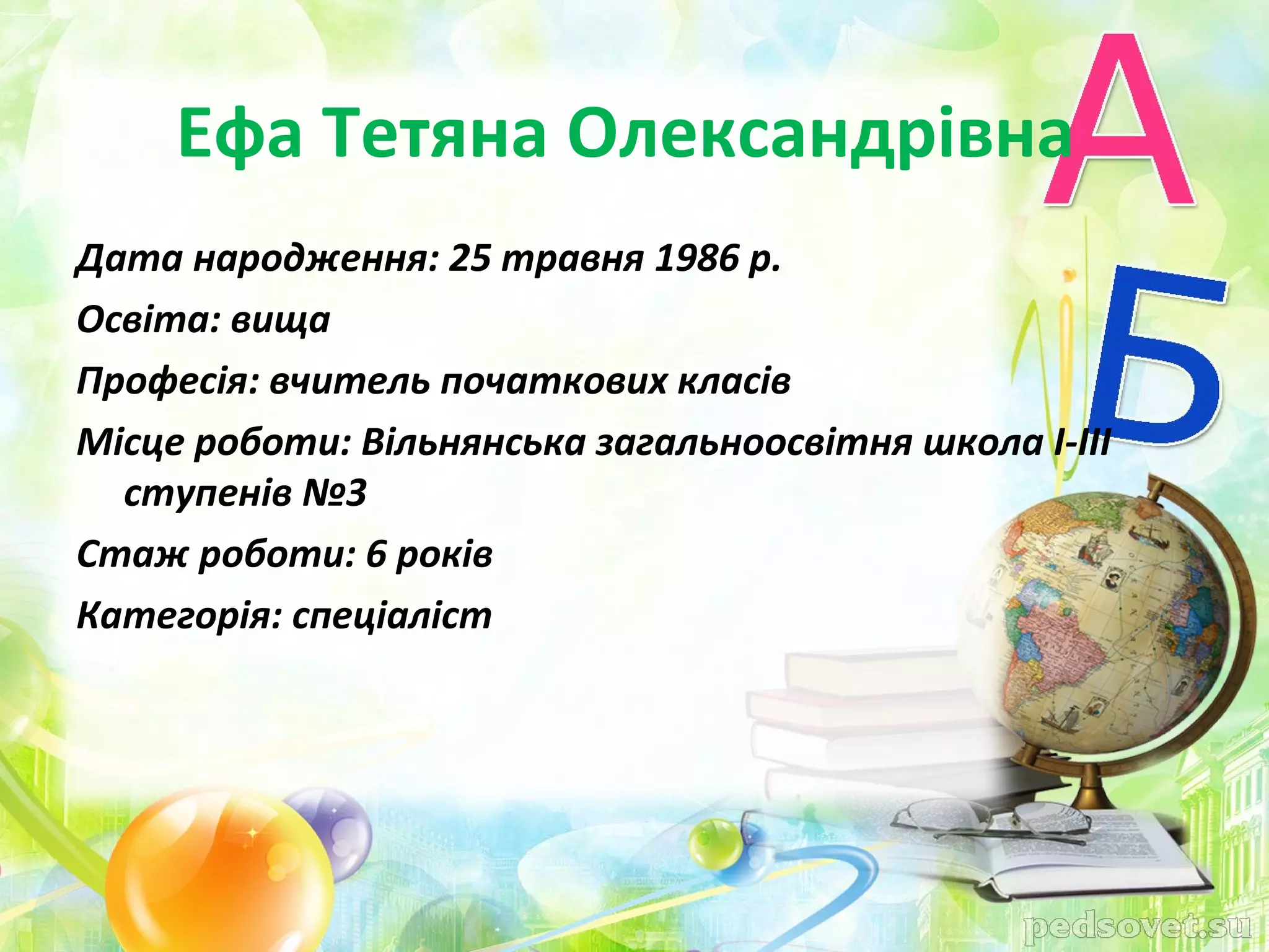 Ефа Тетяна Олександрівна
Дата народження: 25 травня 1986 р.
Освіта: вища
Професія: вчитель початкових класів
Місце роботи: Вільнянська загальноосвітня школа І-ІІІ
  ступенів №3
Стаж роботи: 6 років
Категорія: спеціаліст
 