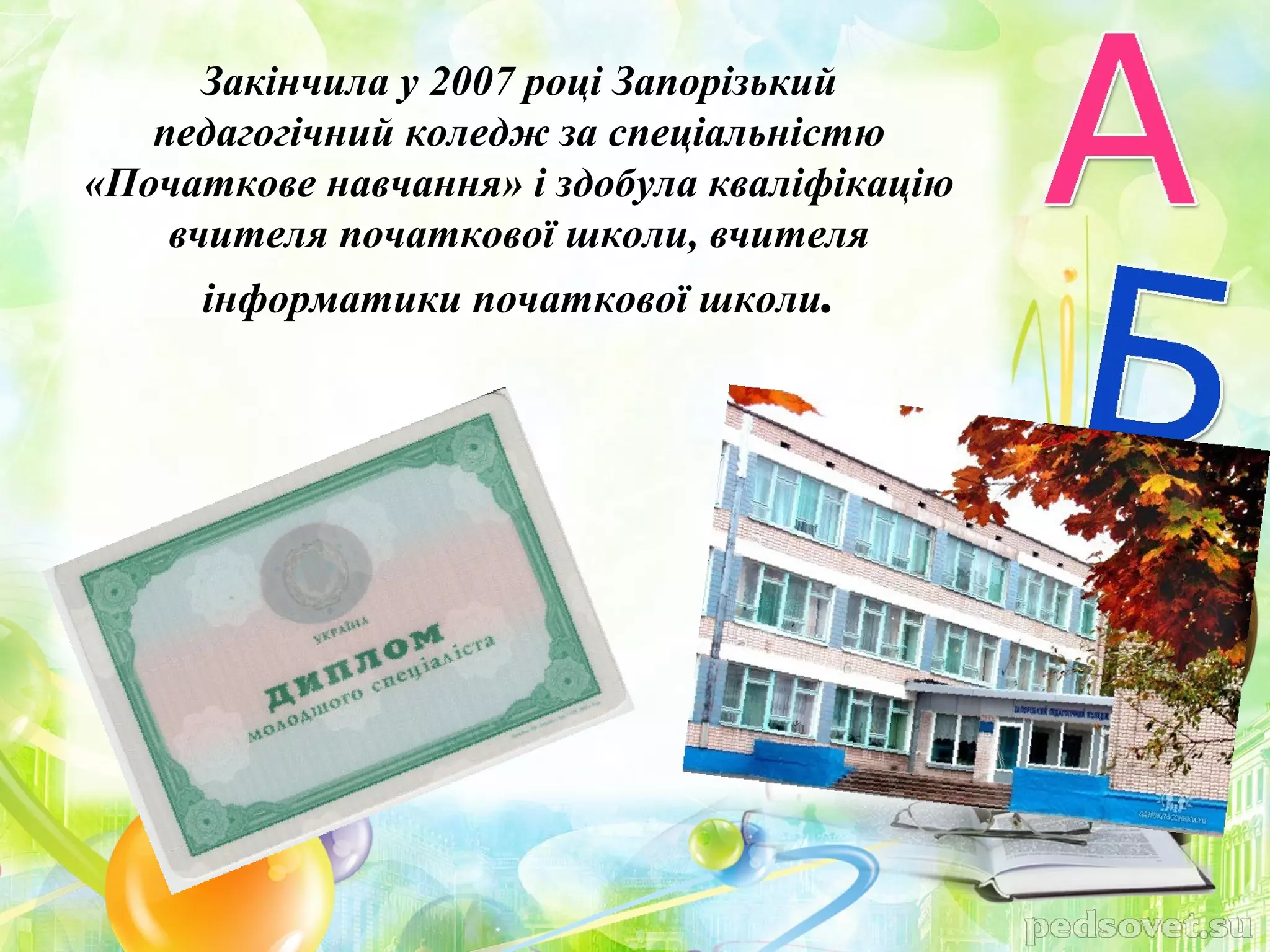 Закінчила у 2007 році Запорізький
   педагогічний коледж за спеціальністю
«Початкове навчання» і здобула кваліфікацію
    вчителя початкової школи, вчителя
     інформатики початкової школи.
 