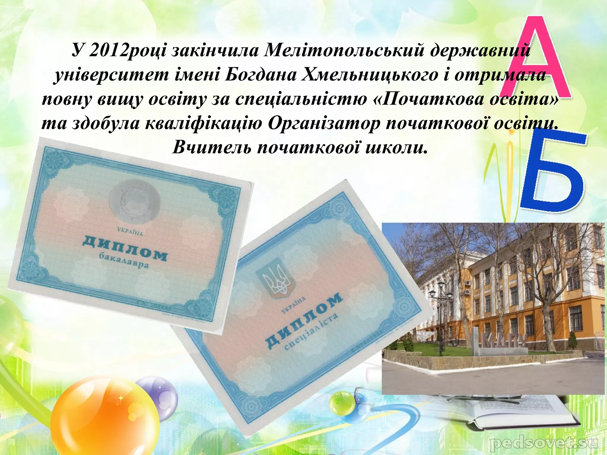 У 2012році закінчила Мелітопольський державний
 університет імені Богдана Хмельницького і отримала
повну вищу освіту за спеціальністю «Початкова освіта»
та здобула кваліфікацію Організатор початкової освіти.
              Вчитель початкової школи.
 