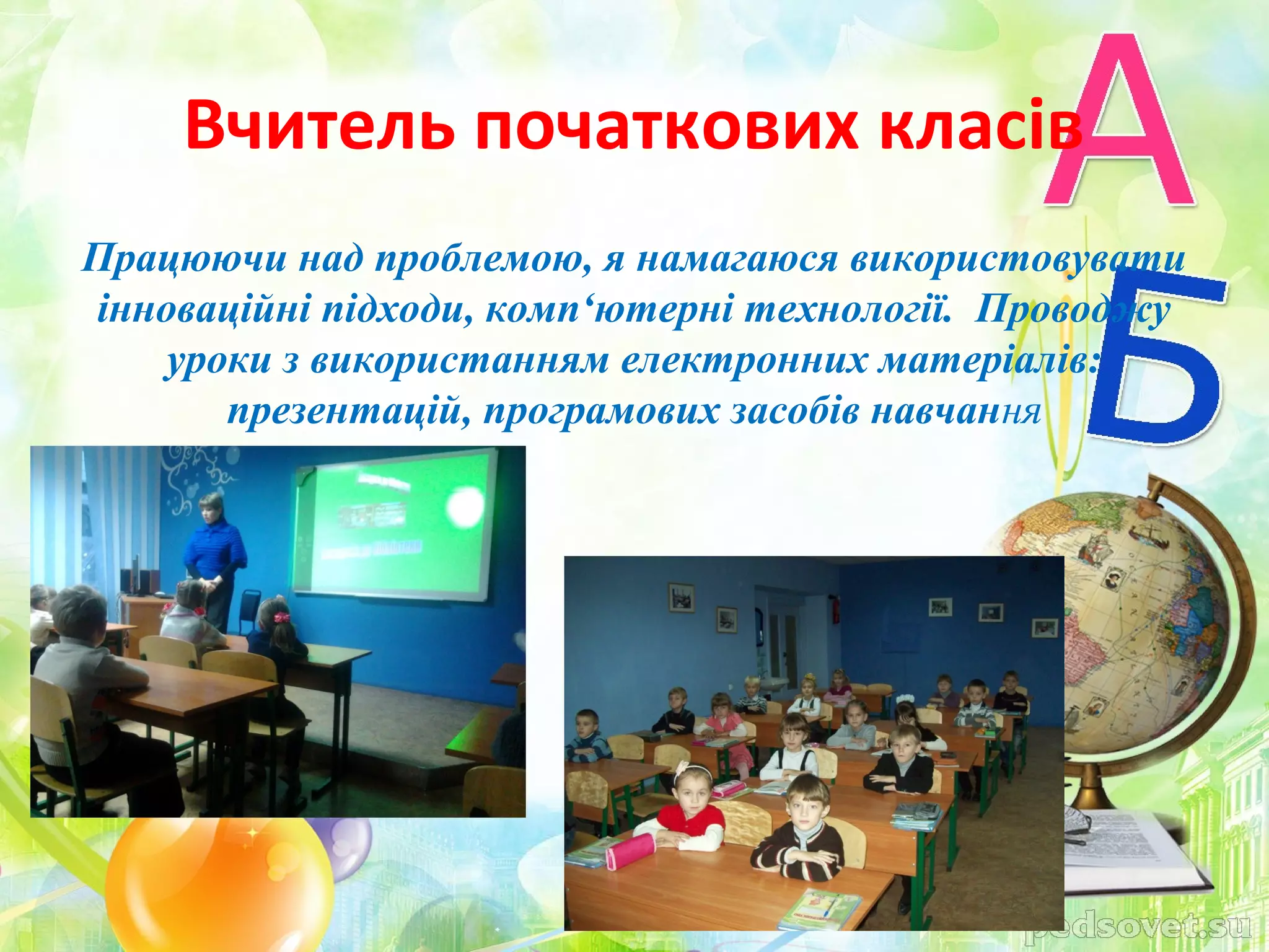 Вчитель початкових класів
Працюючи над проблемою, я намагаюся використовувати
інноваційні підходи, комп‘ютерні технології. Проводжу
    уроки з використанням електронних матеріалів:
       презентацій, програмових засобів навчання
 