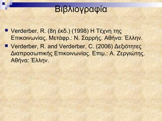 Βιβλιογραφία

   Verderber, R. (8η έκδ.) (1998) Η Τέχνη της
    Επικοινωνίας. Μετάφρ.: Ν. Σαρρής. Αθήνα: Έλλην.
   Verderber, R. and Verderber, C. (2006) Δεξιότητες
    Διαπροσωπικής Επικοινωνίας. Επιμ.: Α. Ζεργιώτης.
    Αθήνα: Έλλην.
 