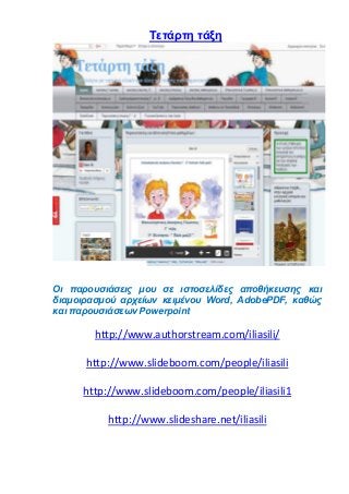 Tετάρτη τάξη
Οι παρουσιάσεις μου σε ιστοσελίδες αποθήκευσης και
διαμοιρασμού αρχείων κειμένου Word, AdobePDF, καθώς
και παρουσιάσεων Powerpoint
http://www.authorstream.com/iliasili/
http://www.slideboom.com/people/iliasili
http://www.slideboom.com/people/iliasili1
http://www.slideshare.net/iliasili
 