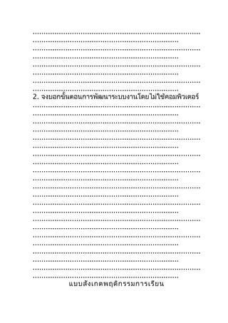 .............................................................................
...................................................................
.............................................................................
...................................................................
.............................................................................
...................................................................
.............................................................................
...................................................................
2. จงบอกขั้นตอนกำรพัฒนำระบบงำนโดยไม่ใช้คอมพิวเตอร์
.............................................................................
...................................................................
.............................................................................
...................................................................
.............................................................................
...................................................................
.............................................................................
...................................................................
.............................................................................
...................................................................
.............................................................................
...................................................................
.............................................................................
...................................................................
.............................................................................
...................................................................
.............................................................................
...................................................................
.............................................................................
...................................................................
.............................................................................
...................................................................
                 แบบสัง เกตพฤติก รรมกำรเรีย น
 