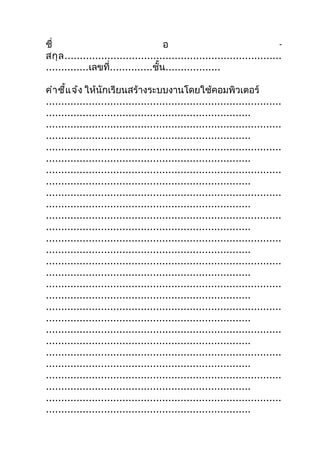 ชื่                                   อ                                     -
สกุ ล .......................................................................
..............เลขที่..............ชั้น..................

คำา ชี้แ จ้ง ให้นักเรียนสร้างระบบงานโดยใช้คอมพิวเตอร์
.............................................................................
...................................................................
.............................................................................
...................................................................
.............................................................................
...................................................................
.............................................................................
...................................................................
.............................................................................
...................................................................
.............................................................................
...................................................................
.............................................................................
...................................................................
.............................................................................
...................................................................
.............................................................................
...................................................................
.............................................................................
...................................................................
.............................................................................
...................................................................
.............................................................................
...................................................................
.............................................................................
...................................................................
.............................................................................
...................................................................
 