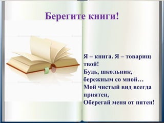 Берегите книги!


       Я – книга. Я – товарищ
       твой!
       Будь, школьник,
       бережным со мной…
       Мой чистый вид всегда
       приятен,
       Оберегай меня от пятен!
 