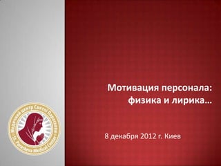 Мотивация персонала:
   физика и лирика…


8 декабря 2012 г. Киев
 