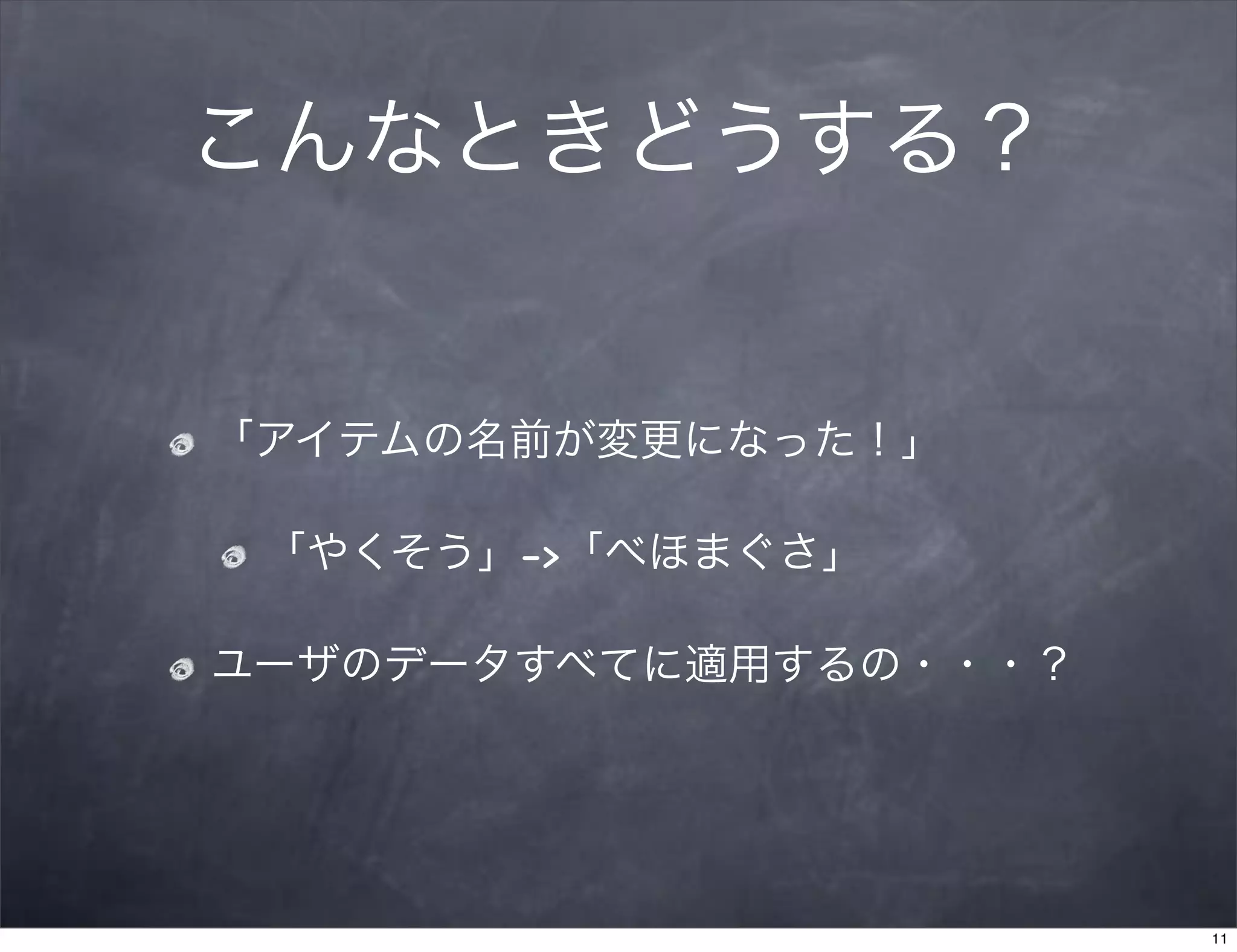 こんなときどうする？


「アイテムの名前が変更になった！」

 「やくそう」->「べほまぐさ」

ユーザのデータすべてに適用するの・・・？




                       11
 