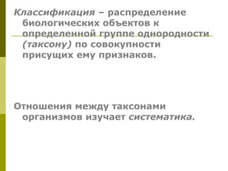 Классификация – распределение
 биологических объектов к
 определенной группе однородности
 (таксону) по совокупности
 присущих ему признаков.




Отношения между таксонами
 организмов изучает систематика.
 