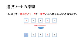 選択ソートの原理
• 配列上で一番小さいデータを一番左と入れ替える。これを繰り返す。

        ３   ２      ４       １   ５


                一番小さいのは？




        １   ２      ４       ３   ５
 