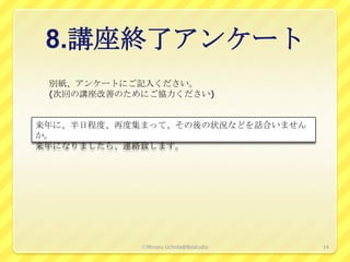 8.講座終了アンケート
 別紙、アンケートにご記入ください。
 (次回の講座改善のためにご協力ください)


来年に、半日程度、再度集まって、その後の状況などを話合いません
か。
来年になりましたら、連絡致します。




            ⒸMinoru Uchida@lbsstudio   14
 