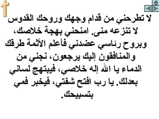 ‫ل تطرحني من قدام وجهك وروحك القدوس‬
  ‫ل تنزعه منى. امنحني بهجة خلصك،‬
‫وبروح رئاسي عضدني فأعلم الثمة سطرقك‬
   ‫والمنافقون إليك يرجعون، نجني من‬
 ‫الدماء يا ال إله خلصي، فيبتهج لساني‬
  ‫بعدلك. يا ر ب افتح شفتي، فيخبر فمي‬
               ‫بتسبيحك.‬
 