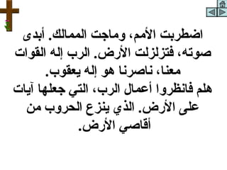 ‫اضطربت المم ، وماجت الممالك. أبدى‬
‫صوته ، فتزلزلت الرض. الرب إله القوات‬
       ‫معنا ، كناصركنا هو إله يعقوب.‬
‫هلم فاكنظروا أعمال الرب ، التي جعلها آيات‬
  ‫على الرض. الذي ينزع الحروب من‬
             ‫أقاصي الرض.‬
 