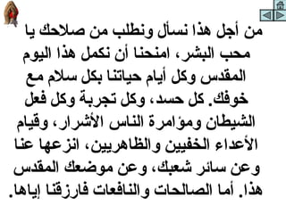 ‫من أجل هذا نسأل ونطلب من صلحك يا‬
   ‫محب البشر، امنحنا أن نكمل هذا اليوم‬
    ‫المقدس وكل أيام حياتنا بكل سلم مع‬
   ‫خوفك. كل حسد، وكل تجربة وكل فعل‬
  ‫الشيطان ومؤامر ة الناس الشرار، وقيام‬
 ‫العداء الخفيين والظاهريين، انزعها عنا‬
 ‫وعن سائر شعبك، وعن موضعك المقدس‬
‫هذا. أما الصالحات والنافعات فارزقنا إياها.‬
 