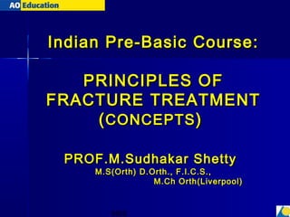 Indian Pre-Basic Course:

   PRINCIPLES OF
FRACTURE TREATMENT
    ( CONCEPTS )

 PROF.M.Sudhakar Shetty
     M.S(Orth) D.Orth., F.I.C.S.,
                  M.Ch Orth(Liverpool)


        MSS
 