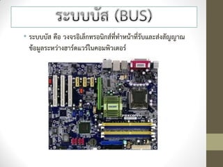 • ระบบบัส คือ วงจรอิเล็กทรอนิกส์ที่ทาหน้าที่รับและส่งสัญญาณ
  ข้อมูลระหว่างฮาร์ดแวร์ในคอมพิวเตอร์
 