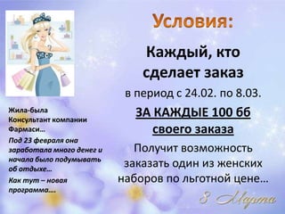 Каждый, кто
                               сделает заказ
                            в период с 24.02. по 8.03.
Жила-была
Консультант компании
                              ЗА КАЖДЫЕ 100 бб
Фармаси…                         своего заказа
Под 23 февраля она
заработала много денег и      Получит возможность
начала было подумывать
об отдыхе…
                            заказать один из женских
Как тут – новая            наборов по льготной цене…
программа….
 