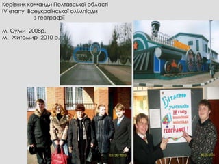 Керівник команди Полтавської області
ІV етапу Всеукраїнської олімпіади
           з географії

м. Суми 2008р.
м. Житомир 2010 р.
 