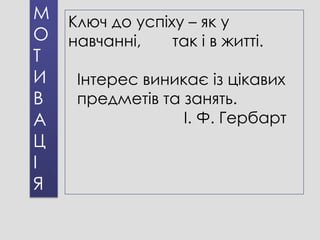 М   Ключ до успіху – як у
О   навчанні,    так і в житті.
Т
И    Інтерес виникає із цікавих
В    предметів та занять.
А                 І. Ф. Гербарт
Ц
І
Я
 