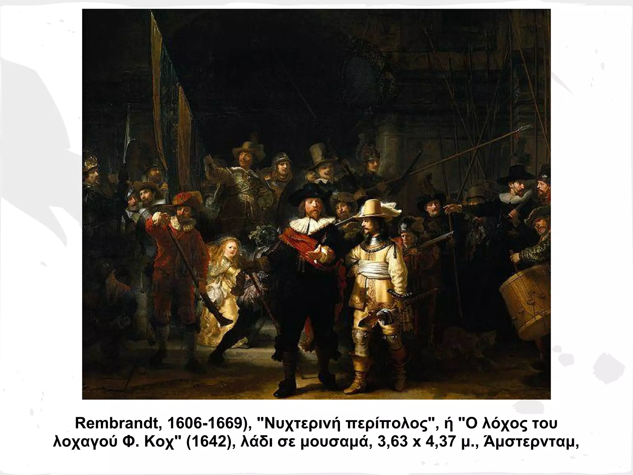 Rembrandt, 1606-1669), "Νυχτερινή περίπολος", ή "Ο λόχος του
λοχαγού Φ. Κοχ" (1642), λάδι σε μουσαμά, 3,63 x 4,37 μ., Άμστερνταμ,
 