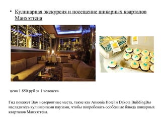 • Кулинарная экскурсия и посещение шикарных кварталов
  Манхэттена




цена 1 850 руб за 1 человека

Гид покажет Вам невероятные места, такие как Ansonia Hotel и Dakota BuildingВы
насладитесь кулинарными паузами, чтобы попробовать особенные блюда шикарных
кварталов Манхэттена.
 