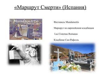 «Маршрут Смерти» (Испания)

              Фестиваль Mundamortis

              Маршрут по европейским кладбищам

              Las Cisternas Romanas

              Кладбище Сан-Рафаэль
 