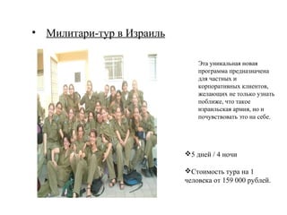 • Милитари-тур в Израиль

                               Эта уникальная новая
                               программа предназначена
                               для частных и
                               корпоративных клиентов,
                               желающих не только узнать
                               поближе, что такое
                               израильская армия, но и
                               почувствовать это на себе.




                           5 дней / 4 ночи

                           Стоимость тура на 1
                           человека от 159 000 рублей.
 