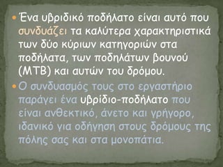  Έκα οβνηδηθό πμδήιαημ είκαη αοηό πμο
  ζοκδοάδεη ηα θαιύηενα παναθηενηζηηθά
  ηςκ δύμ θύνηςκ θαηεγμνηώκ ζηα
  πμδήιαηα, ηςκ πμδειάηςκ βμοκμύ
  (ΜΤΒ) θαη αοηώκ ημο δνόμμο.
 Ο ζοκδοαζμόξ ημοξ ζημ ενγαζηήνημ
  πανάγεη έκα οβνίδημ-πμδήιαημ πμο
  είκαη ακζεθηηθό, άκεημ θαη γνήγμνμ,
  ηδακηθό γηα μδήγεζε ζημοξ δνόμμοξ ηεξ
  πόιεξ ζαξ θαη ζηα μμκμπάηηα.
 