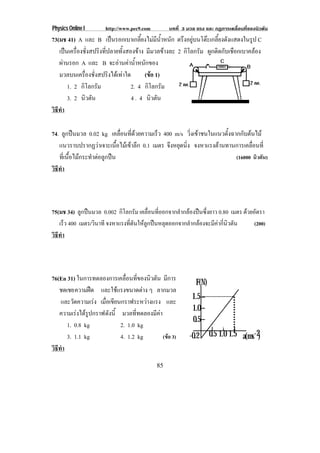 Physics Online I      http://www.pec9.com        บทที่ 3 มวล แรง และ กฏการเคลื่อนที่ของนิวตัน
73(มช 41) A และ B เปนรอกเบาเกลี้ยงไมมีน้ําหนัก ตรงอยบนโตะเกลยงดงแสดงในรป C
                                                        ึ ู      ้ี ั            ู
   เปนเครื่องชั่งสปริงที่ปลายทั้งสองขาง มีมวลขางละ 2 กิโลกรัม ผูกติดกับเชือกเบาคลอง
   ผานรอก A และ B จะอานคานาหนกของ
                                ํ้ ั
   มวลบนเครื่องชั่งสปริงไดเทาใด         (ขอ 1)
                                            
       1. 2 กิโลกรัม                2. 4 กิโลกรัม
       3. 2 นิวตัน                  4 . 4 นิวตัน
วธทา
 ิี ํ

74. ลูกปนมวล 0.02 kg เคลือนทีดวยความเร็ว 400 m/s วิ่งเขาชนในแนวตั้งฉากกับตนไม
                                 ่ ่
   แนวราบปรากฏวาเจาะเนอไมเ ขาลก 0.1 เมตร จงหยดนง จงหาแรงตานทานการเคลือนที่
                             ้ื    ึ      ึ ุ ่ิ                            ่
   ที่เนื้อไมกระทําตอลูกปน                                          (16000 นิวตัน)
วธทา
 ิี ํ




75(มช 34) ลกปนมวล 0.002 กโลกรม เคลื่อนที่ออกจากลํากลองปนซึ่งยาว 0.80 เมตร ดวยอัตรา
             ู               ิ ั
   เร็ว 400 เมตร/วินาที จงหาแรงที่ดันใหลูกปนหลุดออกจากลํากลองจะมีคากี่นิวตัน (200)
วธทา
 ิี ํ




76(En 31) ในการทดลองการเคลอนทของนวตน มีการ
                              ่ื ่ี     ิ ั
                                                            F(N)
   ชดเชย ความฝด และใชแรงขนาดตาง ๆ ลากมวล
                                                           1.5
    และวดความเรง เมอเขยนกราฟระหวางแรง และ
         ั        ่ื ี               
                                                           1.0
   ความเรงไดรปกราฟ ดังนี้ มวลที่ทดลองมีคา
               ู
                                                           0.5
      1. 0.8 kg             2. 1.0 kg
      3. 1.1 kg             4. 1.2 kg        (ขอ 3)      -0.2     0.5 1.0 1.5 a(ms -2)
วธทา
 ิี ํ
                                            85
 