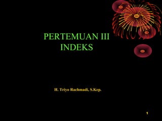 PERTEMUAN III
   INDEKS



  H. Triyo Rachmadi, S.Kep.




                              1
 