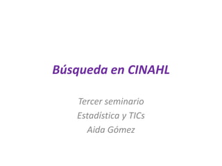 Búsqueda en CINAHL

   Tercer seminario
   Estadística y TICs
     Aida Gómez
 