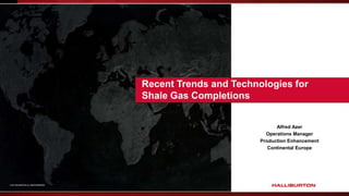 Recent Trends and Technologies for
                                           Shale Gas Completions


                                                                         Alfred Azer
                                                                     Operations Manager
                                                                   Production Enhancement
                                                                      Continental Europe




© 2011 HALLIBURTON. ALL RIGHTS RESERVED.
 