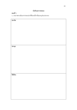                                                            20

                                 บันทึกผลการทดลอง
ตอนที่ 1
1. วาดภาพทางเดินอาหารของปลาที่สังเกตได พรอมระบุสวนประกอบ

ปลานิล




ปลาดุก




ไสเดือน
 