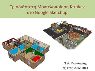 Τρισδιάστατη Μοντελοποίηση Κτιρίων
        στο Google Sketchup




                         ΓΕ.Λ. Πεντάπολης
                        Σχ. Έτος: 2012-2013
 