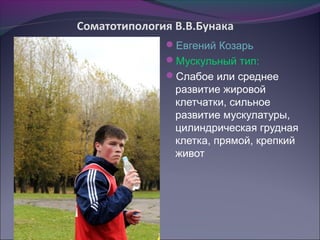 Соматотипология В.В.Бунака
              Евгений Козарь
              Мускульный тип:
              Слабое или среднее
                развитие жировой
                клетчатки, сильное
                развитие мускулатуры,
                цилиндрическая грудная
                клетка, прямой, крепкий
                живот
 