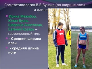 Соматотипология В.В.Бунака (по ширине плеч
              и длине ног)
Ирина Межибор,
 Юлия Буэль,
 Шаврина Анастасия,
 Евгений Козарь –
 гармоноидный тип:
- Средняя ширина
 плеч
 - средняя длина
 ноги
 
